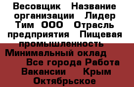 Весовщик › Название организации ­ Лидер Тим, ООО › Отрасль предприятия ­ Пищевая промышленность › Минимальный оклад ­ 21 000 - Все города Работа » Вакансии   . Крым,Октябрьское